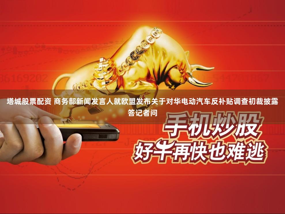 塔城股票配资 商务部新闻发言人就欧盟发布关于对华电动汽车反补贴调查初裁披露答记者问