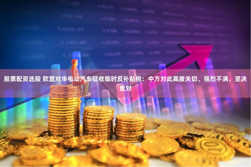 股票配资选股 欧盟对华电动汽车征收临时反补贴税：中方对此高度关切、强烈不满，坚决反对