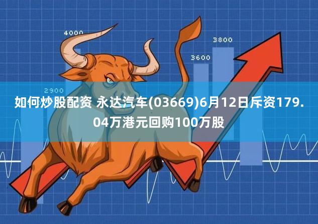 如何炒股配资 永达汽车(03669)6月12日斥资179.04万港元回购100万股
