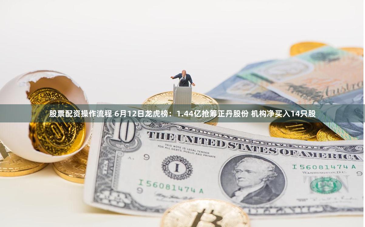 股票配资操作流程 6月12日龙虎榜：1.44亿抢筹正丹股份 机构净买入14只股