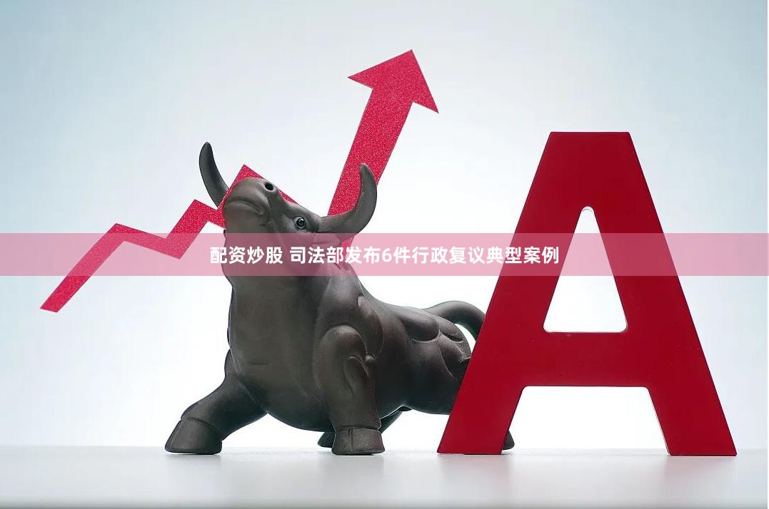 配资炒股 司法部发布6件行政复议典型案例