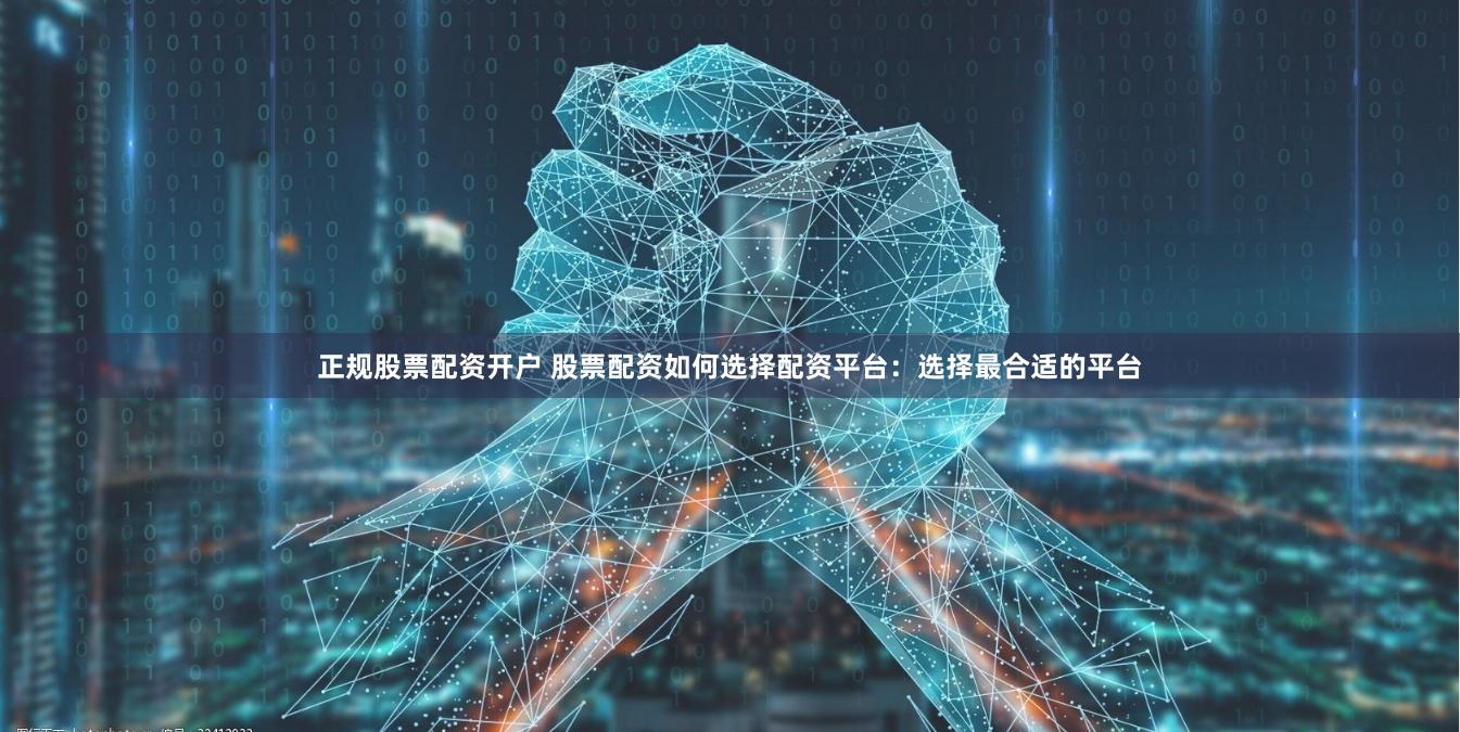 正规股票配资开户 股票配资如何选择配资平台：选择最合适的平台