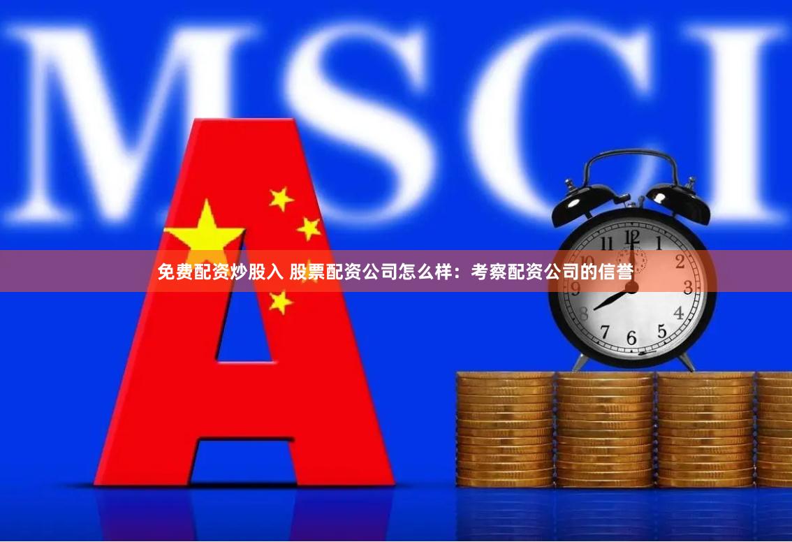 免费配资炒股入 股票配资公司怎么样：考察配资公司的信誉
