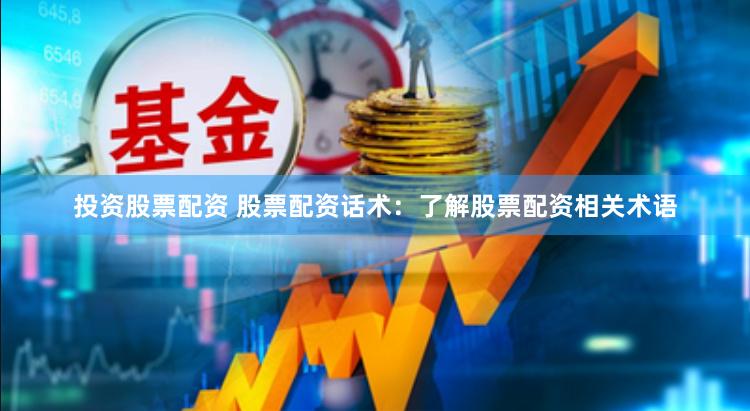 投资股票配资 股票配资话术：了解股票配资相关术语