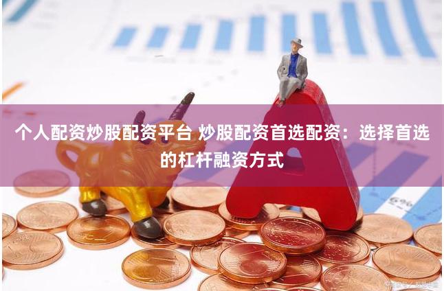 个人配资炒股配资平台 炒股配资首选配资：选择首选的杠杆融资方式