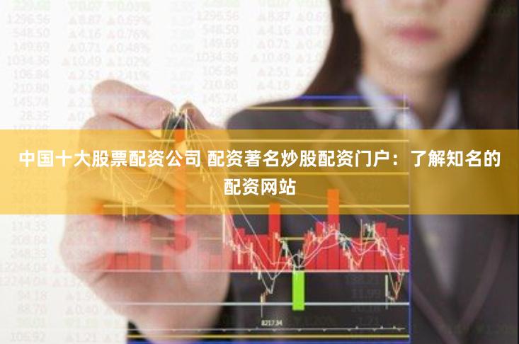 中国十大股票配资公司 配资著名炒股配资门户：了解知名的配资网站