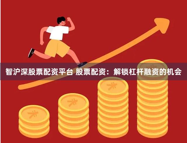 智沪深股票配资平台 股票配资：解锁杠杆融资的机会