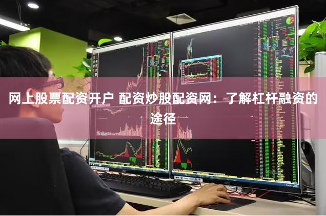 网上股票配资开户 配资炒股配资网：了解杠杆融资的途径
