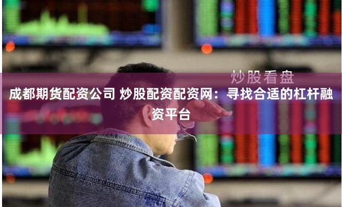 成都期货配资公司 炒股配资配资网：寻找合适的杠杆融资平台