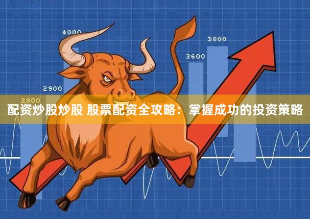 配资炒股炒股 股票配资全攻略：掌握成功的投资策略