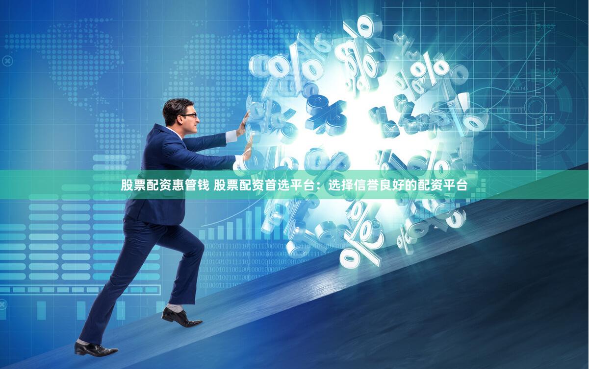 股票配资惠管钱 股票配资首选平台：选择信誉良好的配资平台