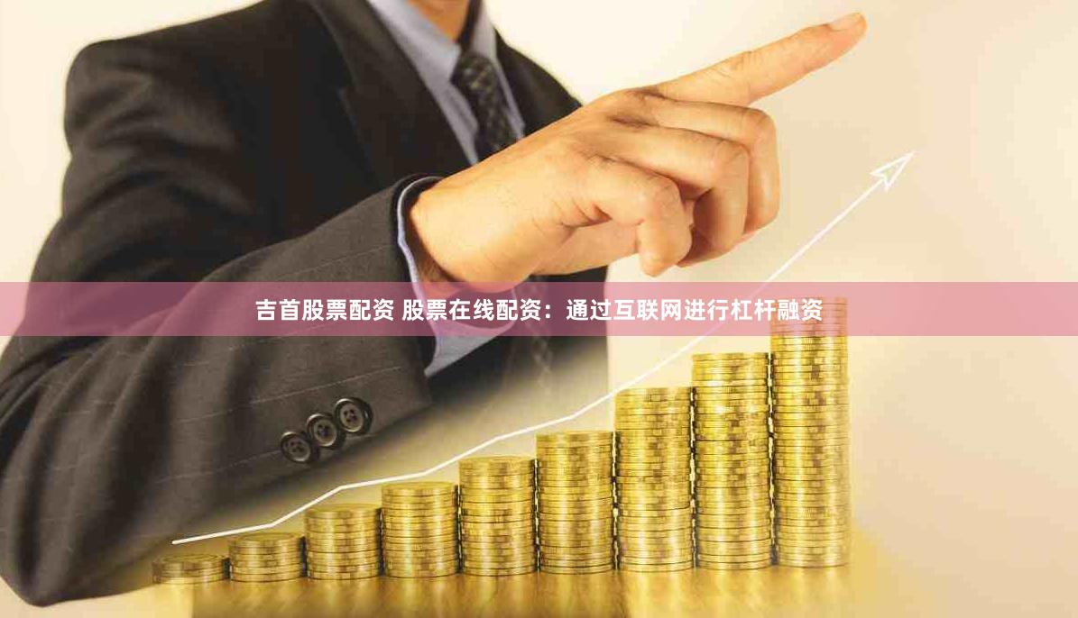 吉首股票配资 股票在线配资：通过互联网进行杠杆融资
