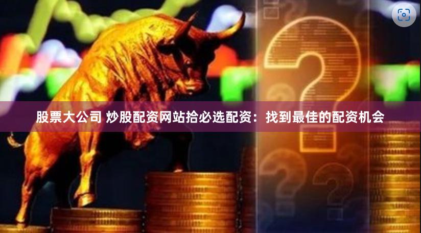 股票大公司 炒股配资网站拾必选配资：找到最佳的配资机会