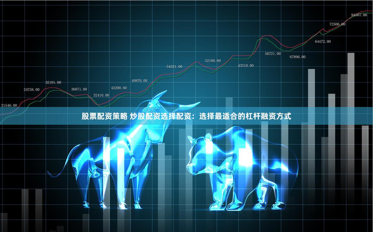 股票配资策略 炒股配资选择配资：选择最适合的杠杆融资方式