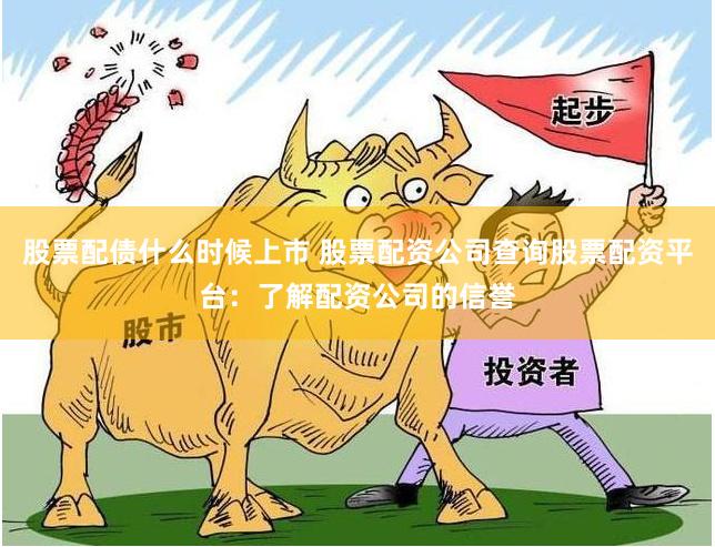 股票配债什么时候上市 股票配资公司查询股票配资平台：了解配资公司的信誉