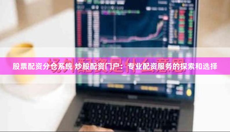 股票配资分仓系统 炒股配资门户：专业配资服务的探索和选择