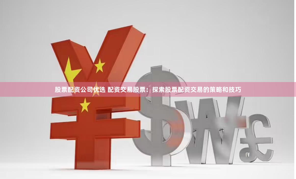 股票配资公司优选 配资交易股票：探索股票配资交易的策略和技巧