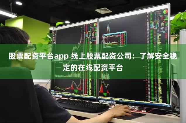 股票配资平台app 线上股票配资公司：了解安全稳定的在线配资平台