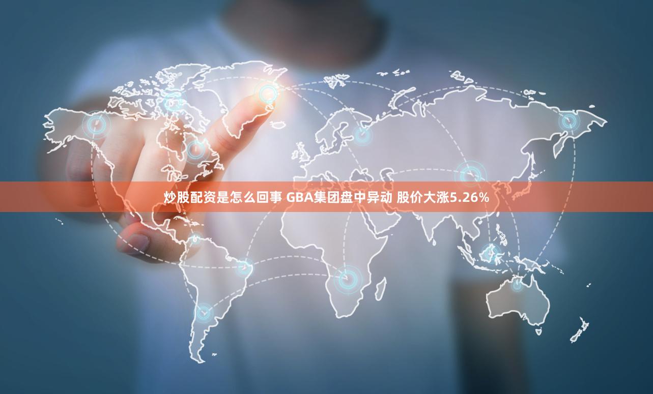 炒股配资是怎么回事 GBA集团盘中异动 股价大涨5.26%