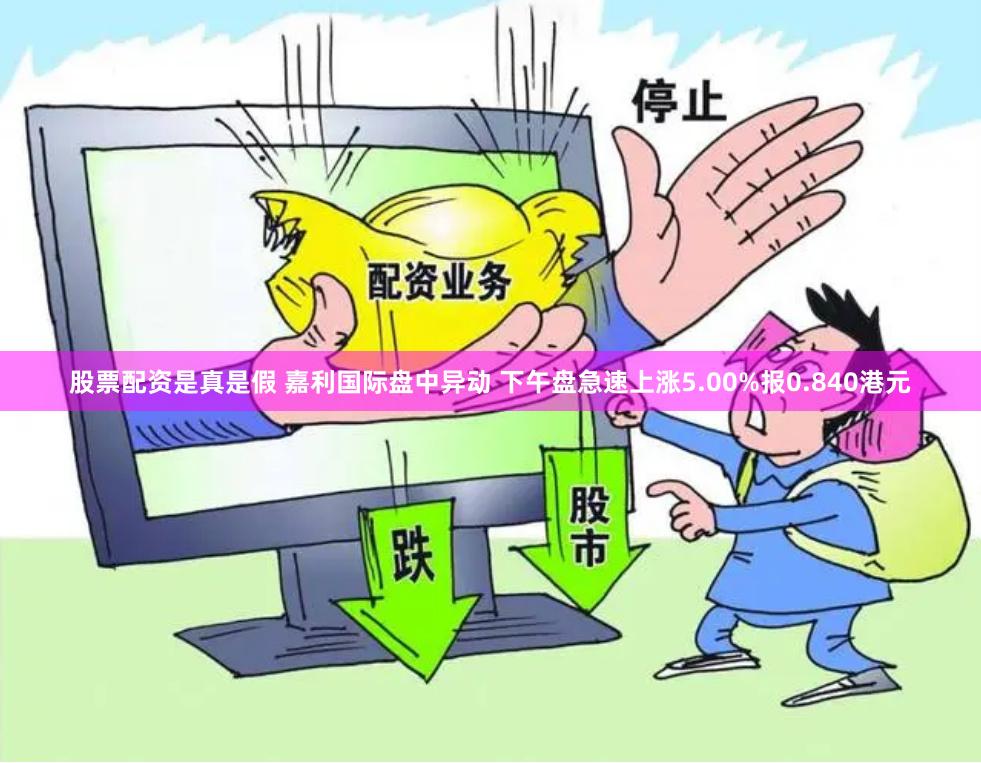 股票配资是真是假 嘉利国际盘中异动 下午盘急速上涨5.00%报0.840港元