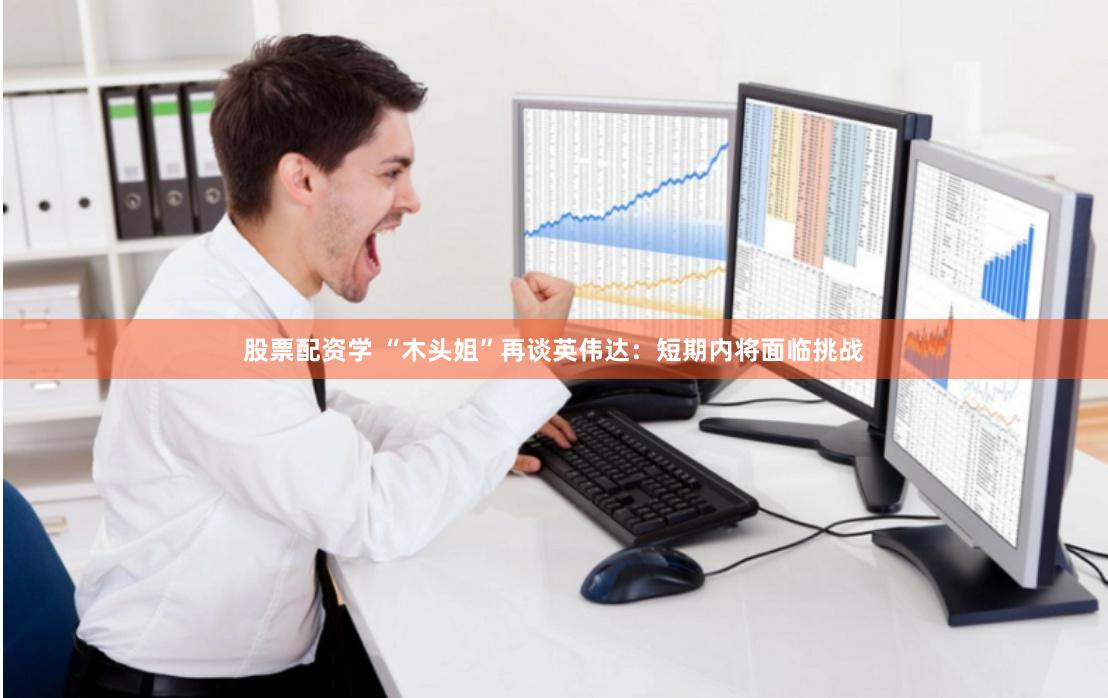 股票配资学 “木头姐”再谈英伟达：短期内将面临挑战