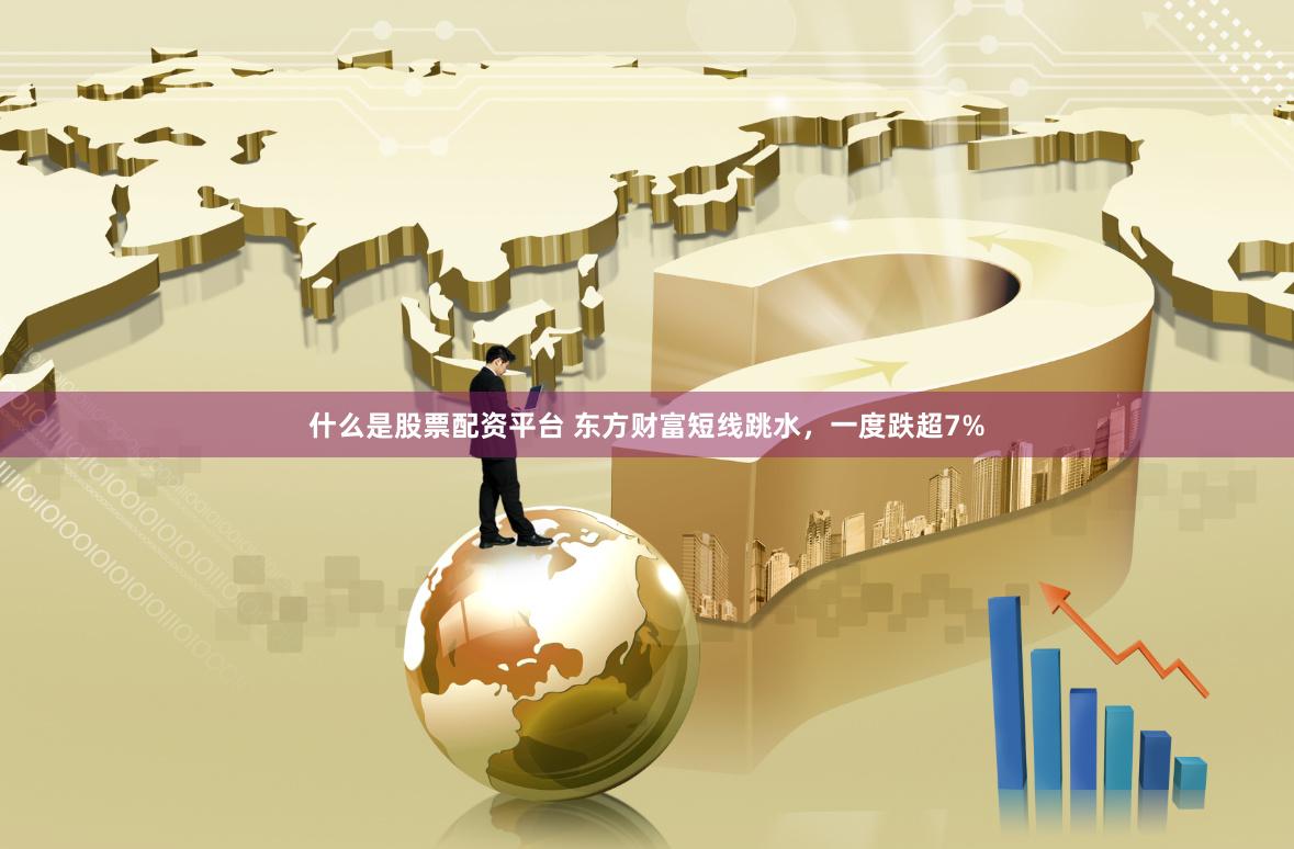 什么是股票配资平台 东方财富短线跳水，一度跌超7%