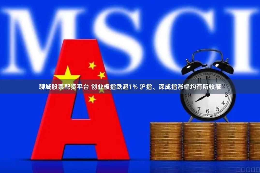 聊城股票配资平台 创业板指跌超1% 沪指、深成指涨幅均有所收窄