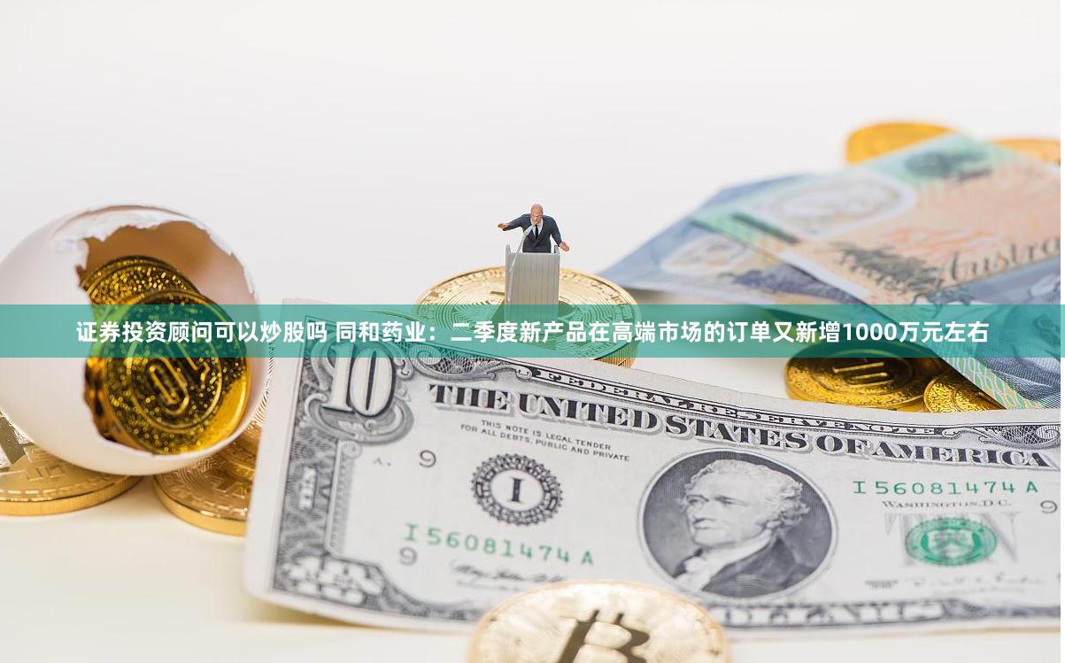 证券投资顾问可以炒股吗 同和药业：二季度新产品在高端市场的订单又新增1000万元左右
