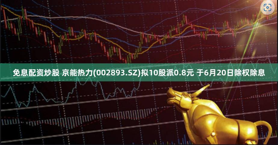 免息配资炒股 京能热力(002893.SZ)拟10股派0.8元 于6月20日除权除息