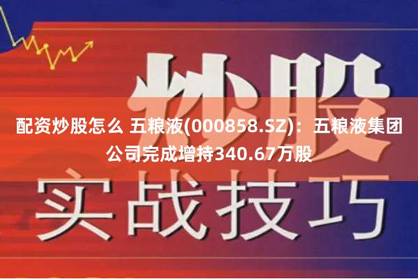 配资炒股怎么 五粮液(000858.SZ)：五粮液集团公司完成增持340.67万股
