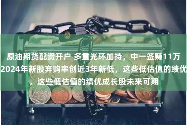 原油期货配资开户 多重光环加持，中一签赚11万元的新股来了！2024年新股弃购率创近3年新低，这些低估值的绩优成长股未来可期