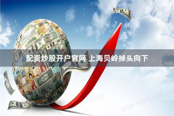 配资炒股开户官网 上海贝岭掉头向下