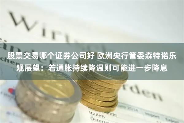股票交易哪个证券公司好 欧洲央行管委森特诺乐观展望：若通胀持续降温则可能进一步降息