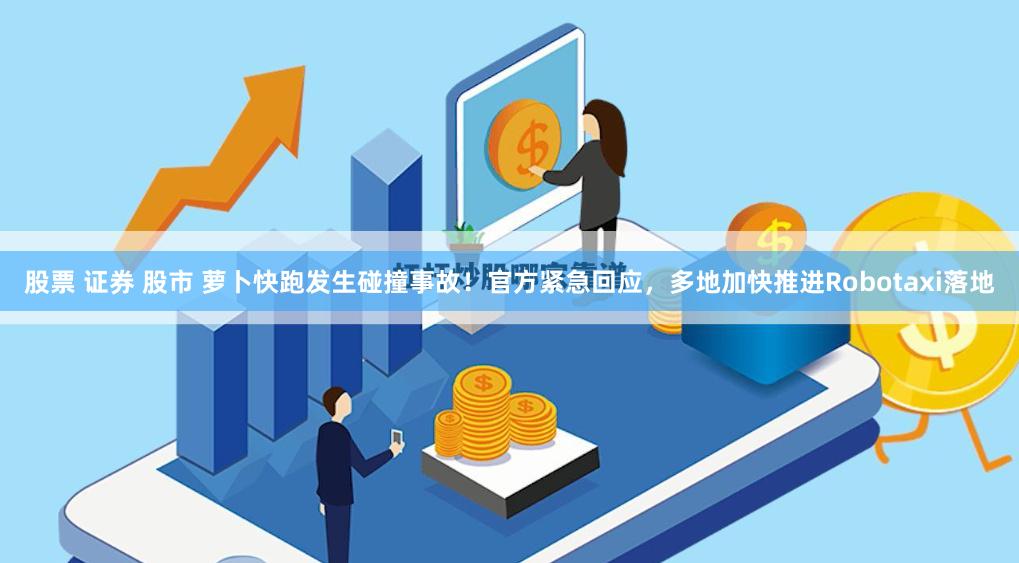 股票 证券 股市 萝卜快跑发生碰撞事故！官方紧急回应，多地加快推进Robotaxi落地
