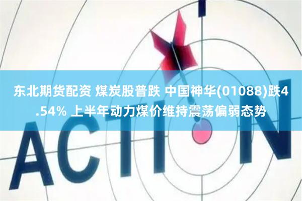 东北期货配资 煤炭股普跌 中国神华(01088)跌4.54% 上半年动力煤价维持震荡偏弱态势