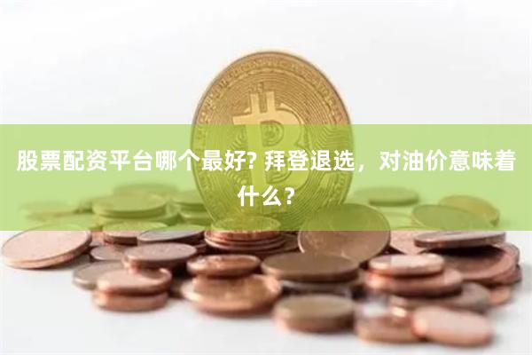 股票配资平台哪个最好? 拜登退选，对油价意味着什么？