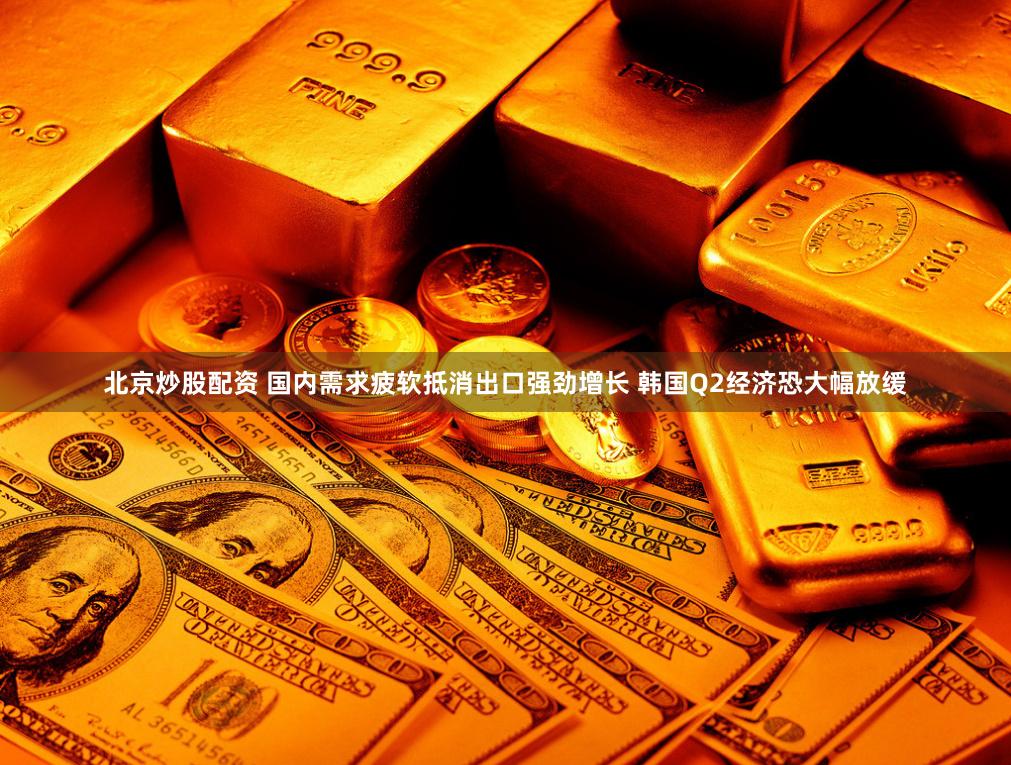 北京炒股配资 国内需求疲软抵消出口强劲增长 韩国Q2经济恐大幅放缓