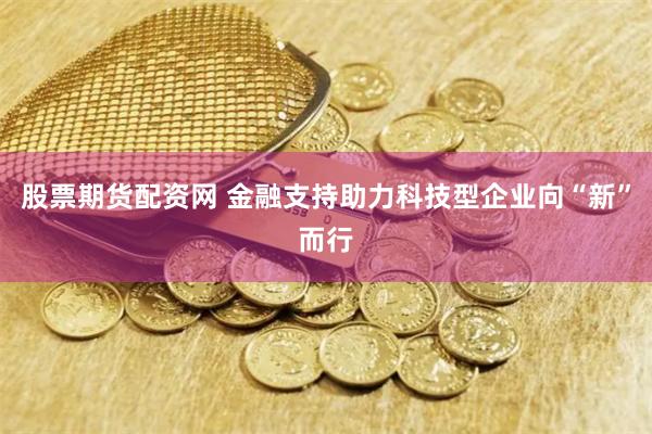 股票期货配资网 金融支持助力科技型企业向“新”而行