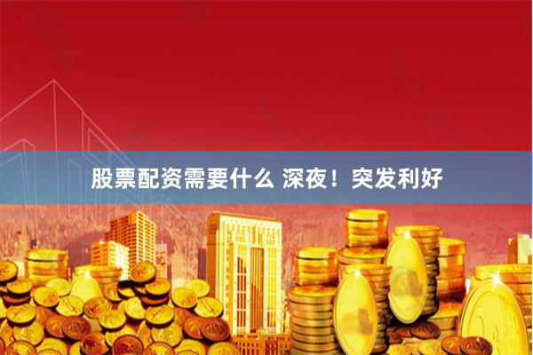 股票配资需要什么 深夜！突发利好