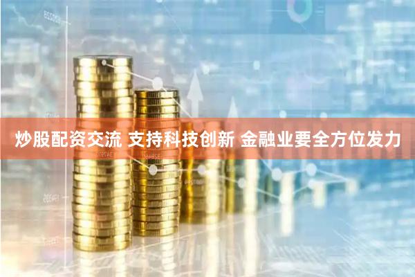 炒股配资交流 支持科技创新 金融业要全方位发力