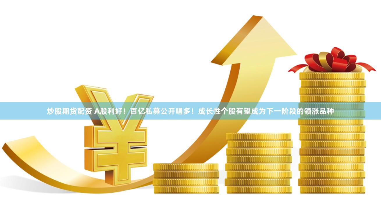 炒股期货配资 A股利好！百亿私募公开唱多！成长性个股有望成为下一阶段的领涨品种