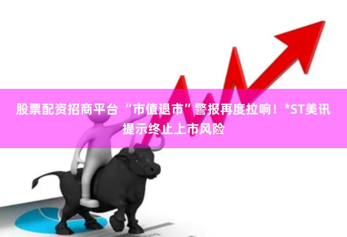 股票配资招商平台 “市值退市”警报再度拉响！*ST美讯提示终止上市风险