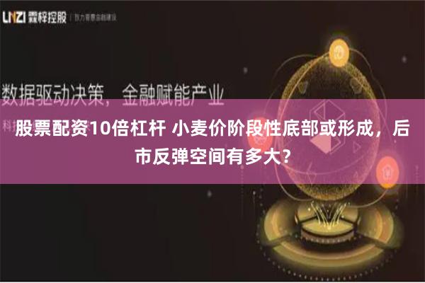 股票配资10倍杠杆 小麦价阶段性底部或形成，后市反弹空间有多大？