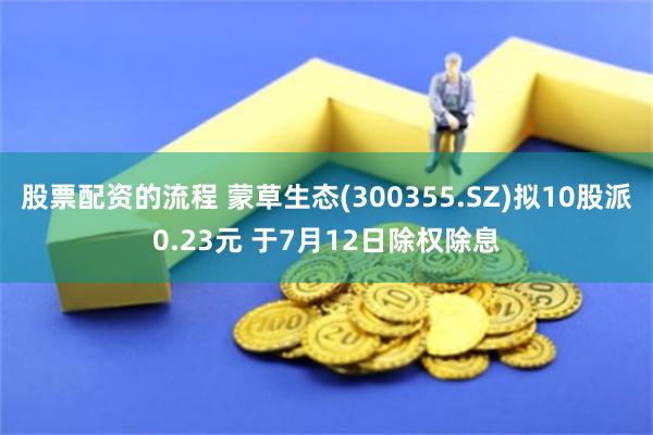 股票配资的流程 蒙草生态(300355.SZ)拟10股派0.23元 于7月12日除权除息
