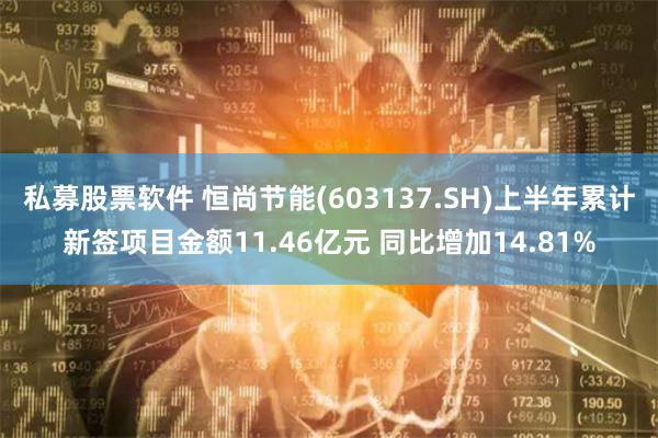私募股票软件 恒尚节能(603137.SH)上半年累计新签项目金额11.46亿元 同比增加14.81%