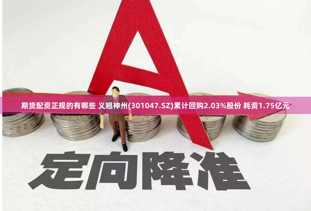 期货配资正规的有哪些 义翘神州(301047.SZ)累计回购2.03%股份 耗资1.75亿元