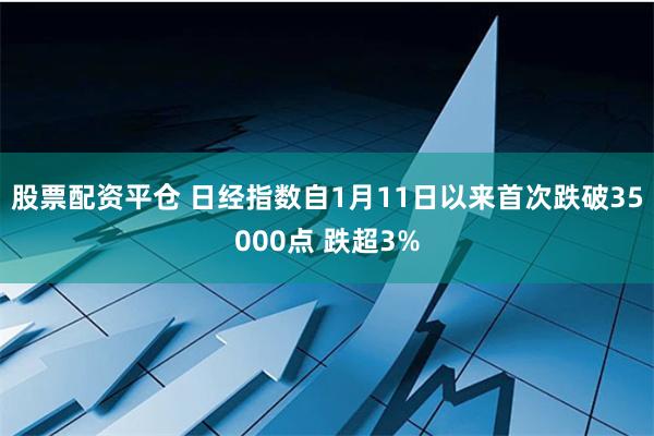 股票配资平仓 日经指数自1月11日以来首次跌破35000点 跌超3%