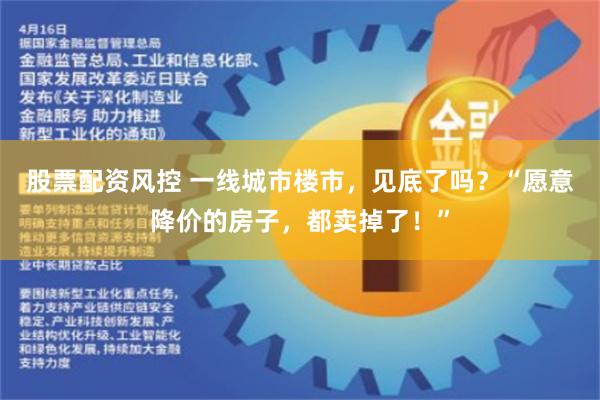 股票配资风控 一线城市楼市，见底了吗？“愿意降价的房子，都卖掉了！”