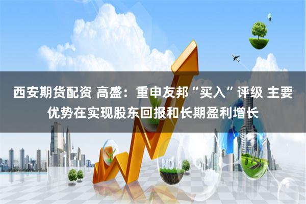 西安期货配资 高盛：重申友邦“买入”评级 主要优势在实现股东回报和长期盈利增长