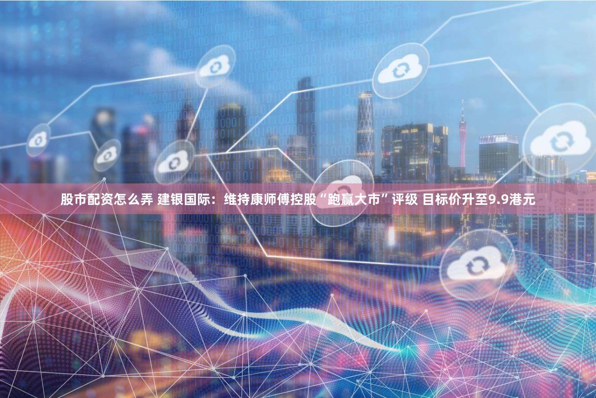 股市配资怎么弄 建银国际：维持康师傅控股“跑赢大市”评级 目标价升至9.9港元